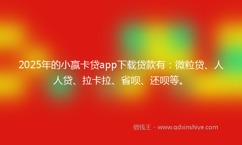 2025年的小赢卡贷app下载贷款有：微粒贷、人人贷、拉卡拉、省呗、还呗等。