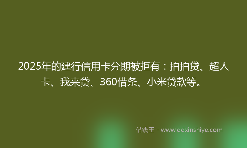 2025年的建行信用卡分期被拒有：拍拍贷、超人卡、我来贷、360借条、小米贷款等。
