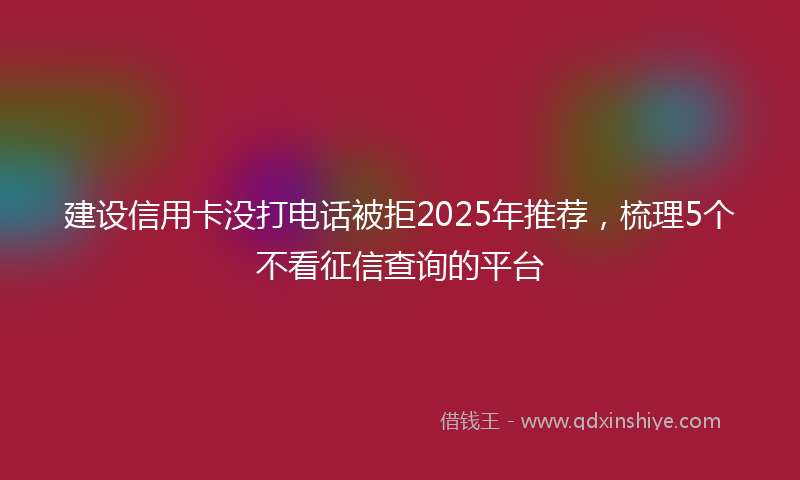 建设信用卡没打电话被拒2025年推荐，梳理5个不看征信查询的平台