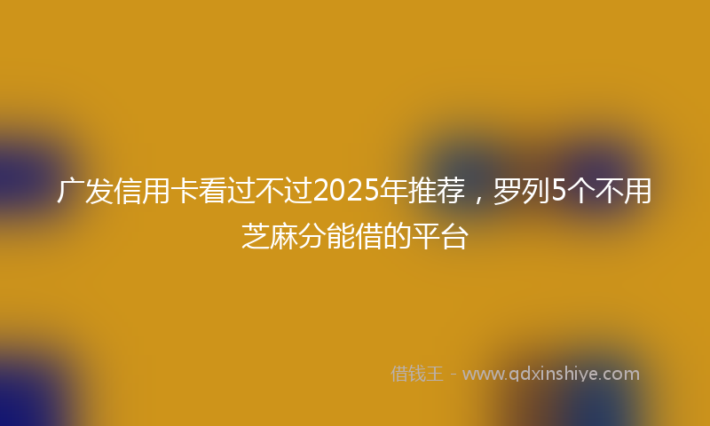 广发信用卡看过不过2025年推荐，罗列5个不用芝麻分能借的平台