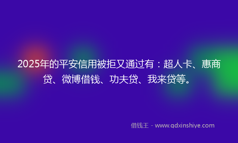 2025年的平安信用被拒又通过有：超人卡、惠商贷、微博借钱、功夫贷、我来贷等。