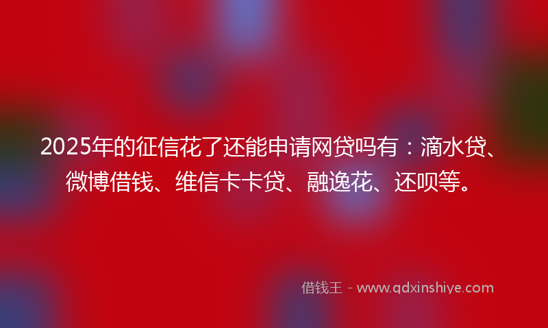 2025年的征信花了还能申请网贷吗有：滴水贷、微博借钱、维信卡卡贷、融逸花、还呗等。