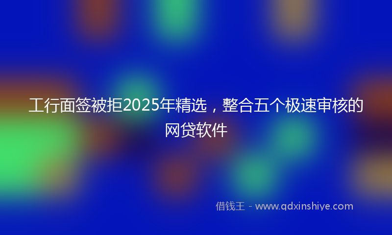 工行面签被拒2025年精选，整合五个极速审核的网贷软件