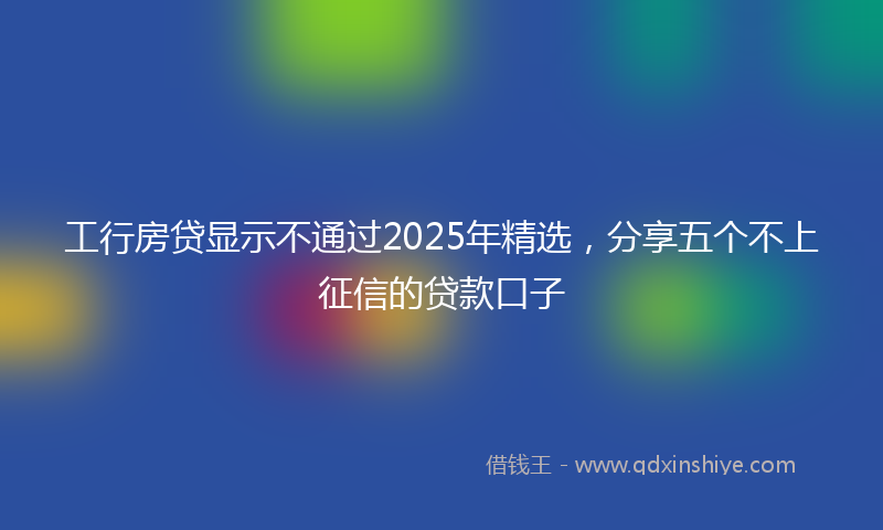 工行房贷显示不通过2025年精选，分享五个不上征信的贷款口子