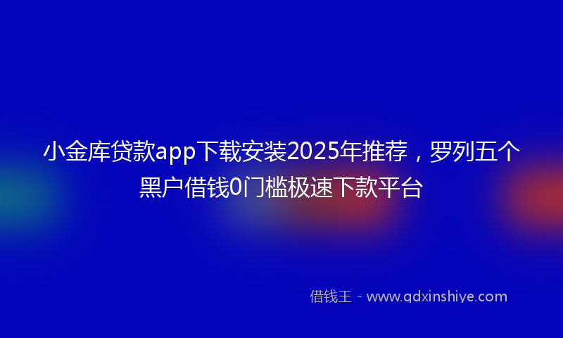 小金库贷款app下载安装2025年推荐，罗列五个黑户借钱0门槛极速下款平台