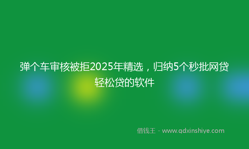 弹个车审核被拒2025年精选，归纳5个秒批网贷轻松贷的软件