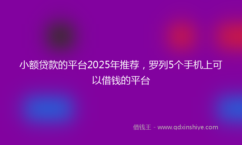 小额贷款的平台2025年推荐，罗列5个手机上可以借钱的平台