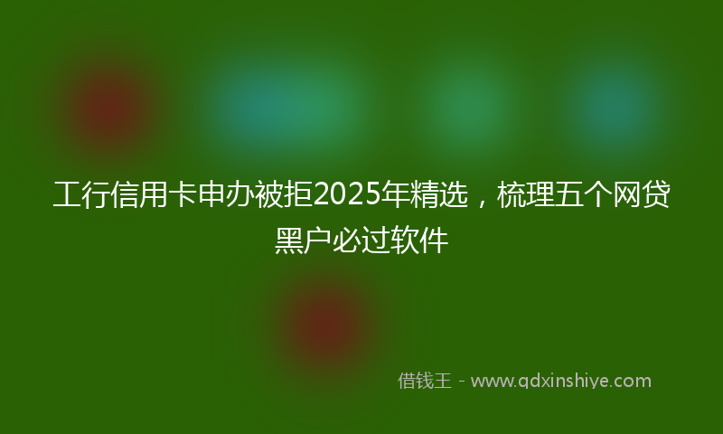 工行信用卡申办被拒2025年精选，梳理五个网贷黑户必过软件