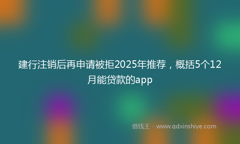 建行注销后再申请被拒2025年推荐，概括5个12月能贷款的app