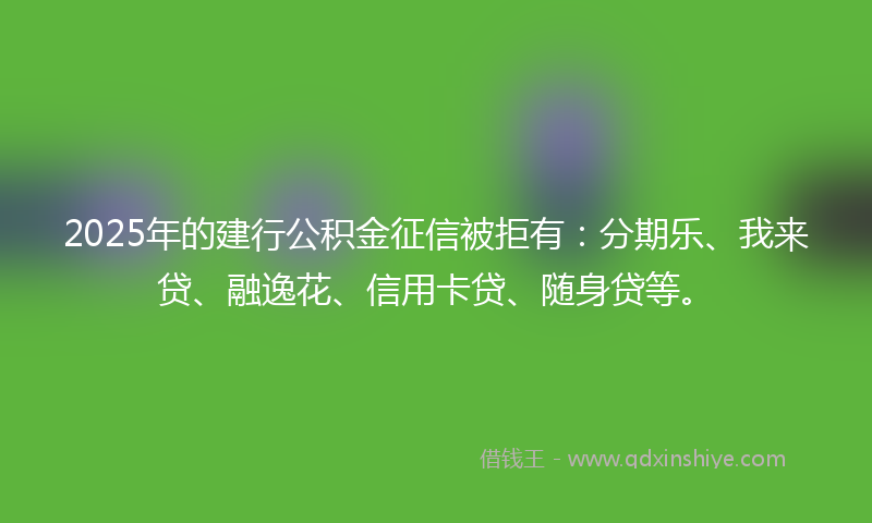 2025年的建行公积金征信被拒有：分期乐、我来贷、融逸花、信用卡贷、随身贷等。
