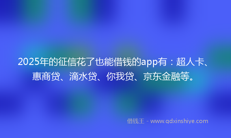 2025年的征信花了也能借钱的app有：超人卡、惠商贷、滴水贷、你我贷、京东金融等。