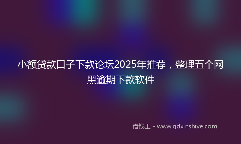 小额贷款口子下款论坛2025年推荐，整理五个网黑逾期下款软件