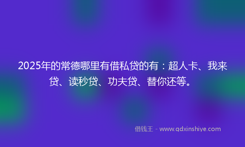 2025年的常德哪里有借私贷的有：超人卡、我来贷、读秒贷、功夫贷、替你还等。