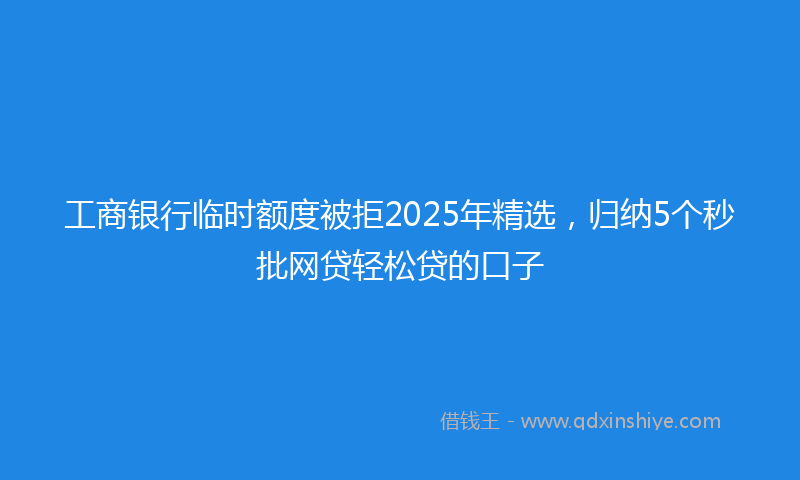 工商银行临时额度被拒2025年精选，归纳5个秒批网贷轻松贷的口子