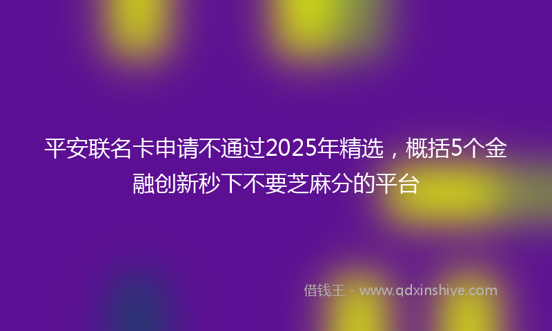 平安联名卡申请不通过2025年精选，概括5个金融创新秒下不要芝麻分的平台