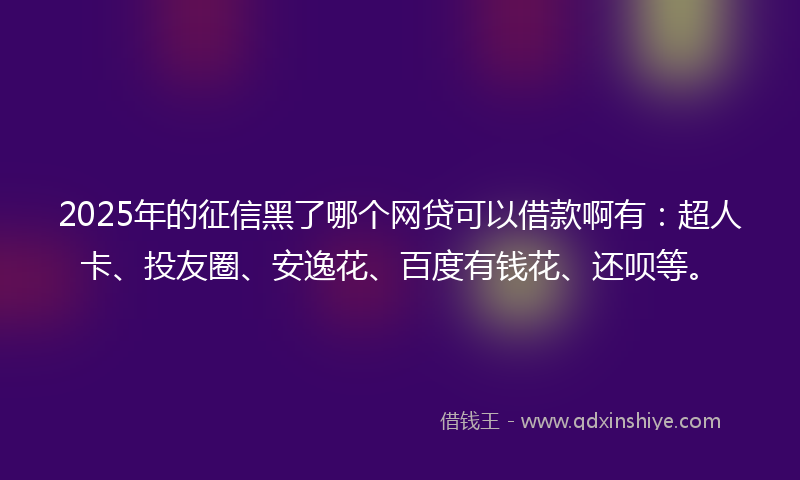2025年的征信黑了哪个网贷可以借款啊有：超人卡、投友圈、安逸花、百度有钱花、还呗等。