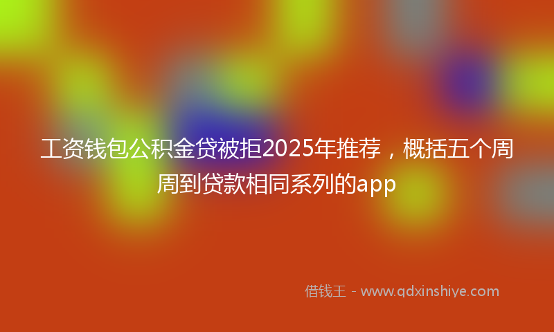 工资钱包公积金贷被拒2025年推荐，概括五个周周到贷款相同系列的app