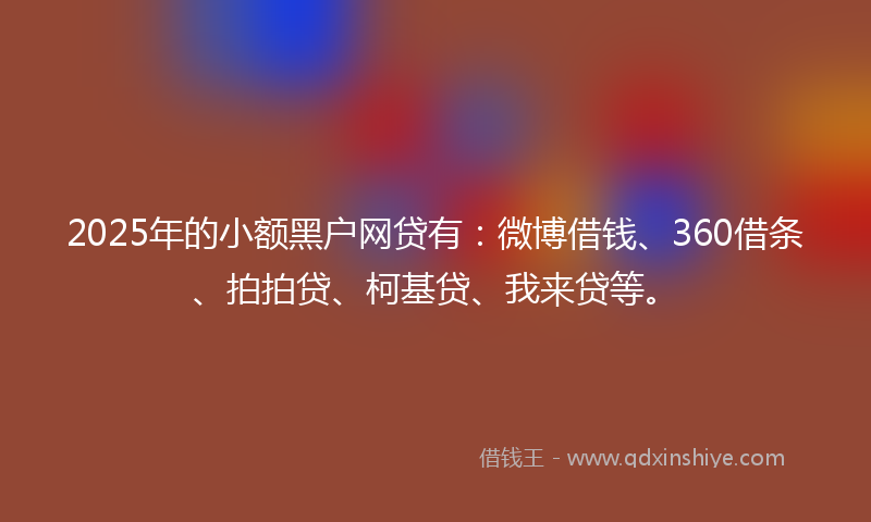 2025年的小额黑户网贷有：微博借钱、360借条、拍拍贷、柯基贷、我来贷等。