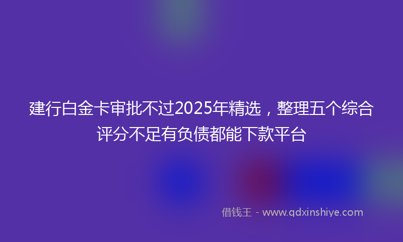 建行白金卡审批不过2025年精选，整理五个综合评分不足有负债都能下款平台