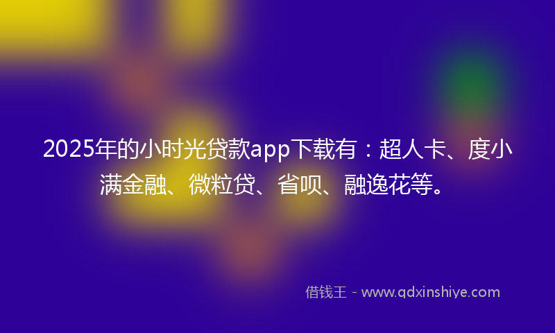 2025年的小时光贷款app下载有：超人卡、度小满金融、微粒贷、省呗、融逸花等。