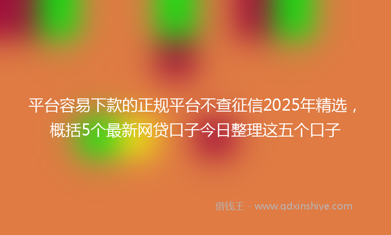 平台容易下款的正规平台不查征信2025年精选，概括5个最新网贷口子今日整理这五个口子