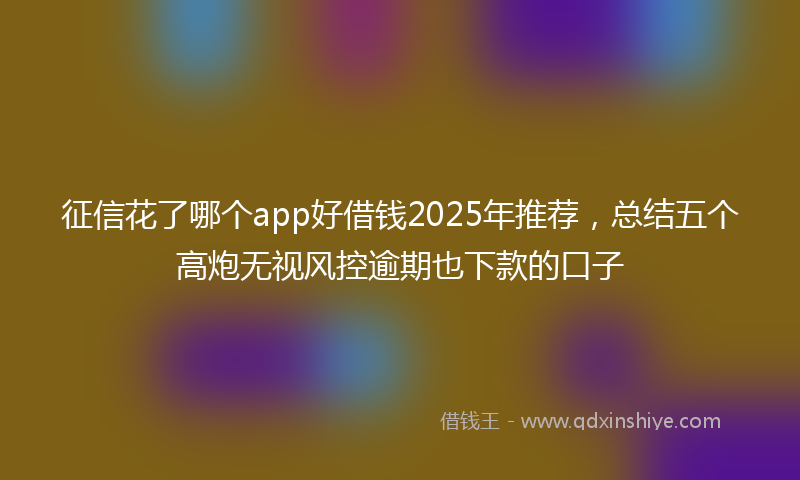 征信花了哪个app好借钱2025年推荐，总结五个高炮无视风控逾期也下款的口子