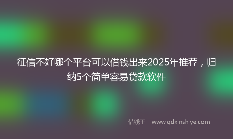 征信不好哪个平台可以借钱出来2025年推荐，归纳5个简单容易贷款软件