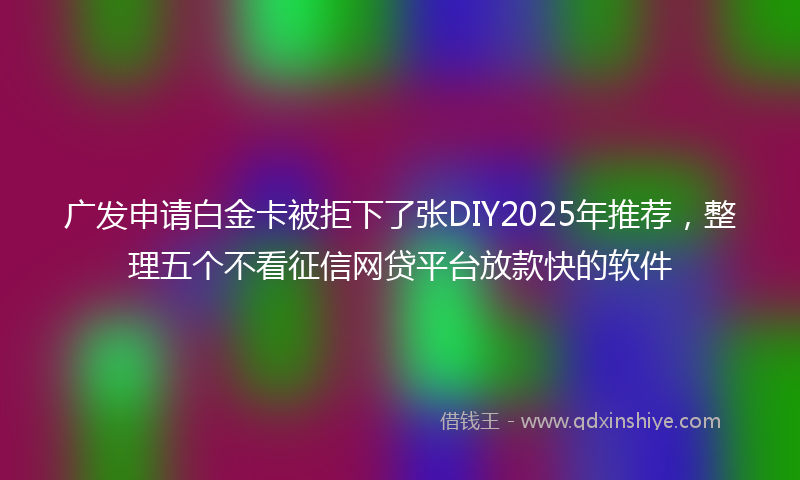 广发申请白金卡被拒下了张DIY2025年推荐，整理五个不看征信网贷平台放款快的软件