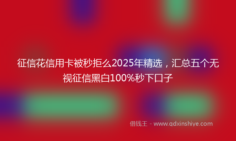 征信花信用卡被秒拒么2025年精选，汇总五个无视征信黑白100%秒下口子