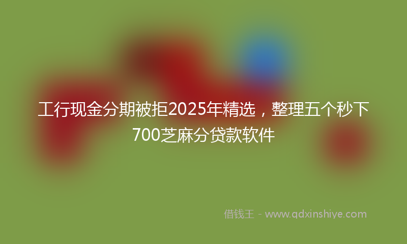 工行现金分期被拒2025年精选，整理五个秒下700芝麻分贷款软件