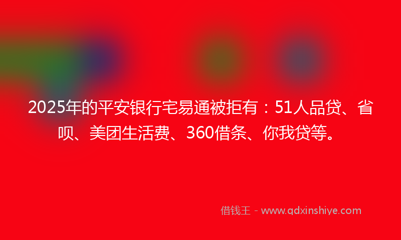 2025年的平安银行宅易通被拒有：51人品贷、省呗、美团生活费、360借条、你我贷等。