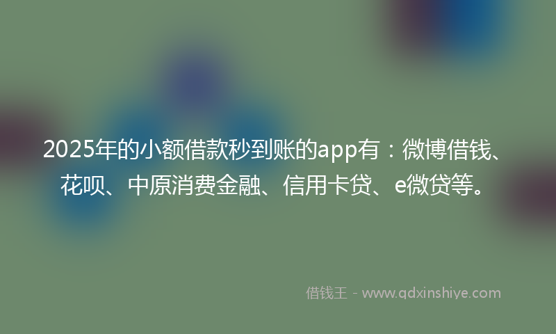 2025年的小额借款秒到账的app有：微博借钱、花呗、中原消费金融、信用卡贷、e微贷等。