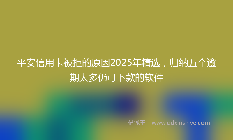 平安信用卡被拒的原因2025年精选，归纳五个逾期太多仍可下款的软件