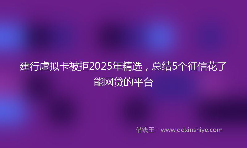 建行虚拟卡被拒2025年精选，总结5个征信花了能网贷的平台