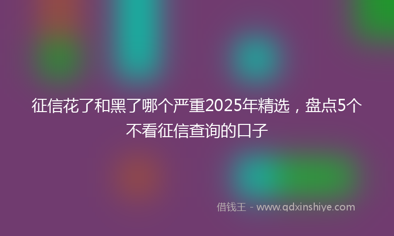 征信花了和黑了哪个严重2025年精选，盘点5个不看征信查询的口子
