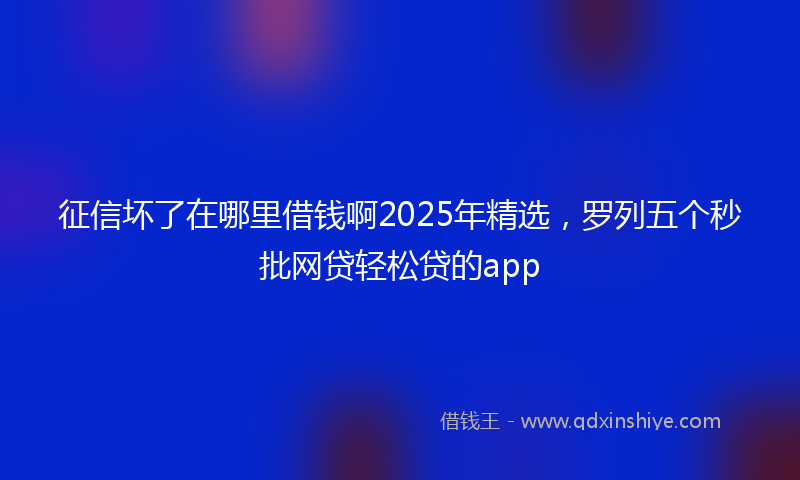 征信坏了在哪里借钱啊2025年精选，罗列五个秒批网贷轻松贷的app