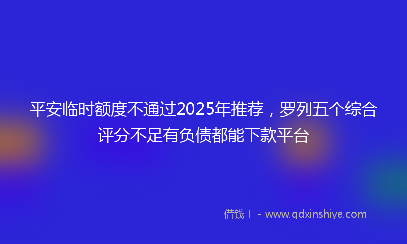 平安临时额度不通过2025年推荐，罗列五个综合评分不足有负债都能下款平台