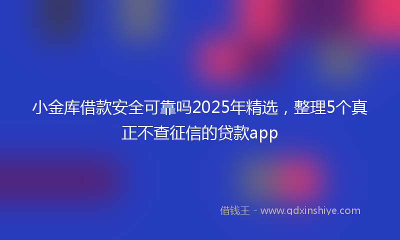 小金库借款安全可靠吗2025年精选，整理5个真正不查征信的贷款app
