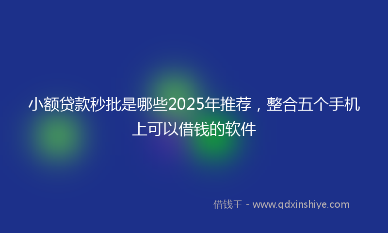 小额贷款秒批是哪些2025年推荐，整合五个手机上可以借钱的软件