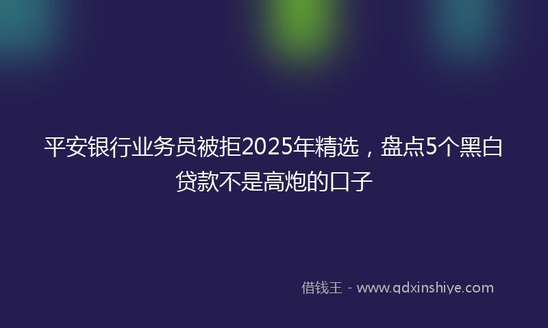 平安银行业务员被拒2025年精选，盘点5个黑白贷款不是高炮的口子