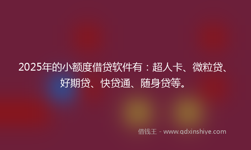 2025年的小额度借贷软件有：超人卡、微粒贷、好期贷、快贷通、随身贷等。