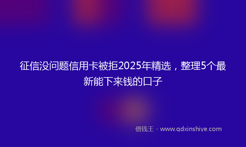 征信没问题信用卡被拒2025年精选，整理5个最新能下来钱的口子