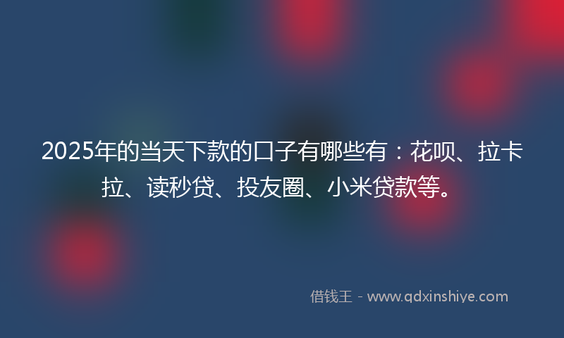 2025年的当天下款的口子有哪些有：花呗、拉卡拉、读秒贷、投友圈、小米贷款等。