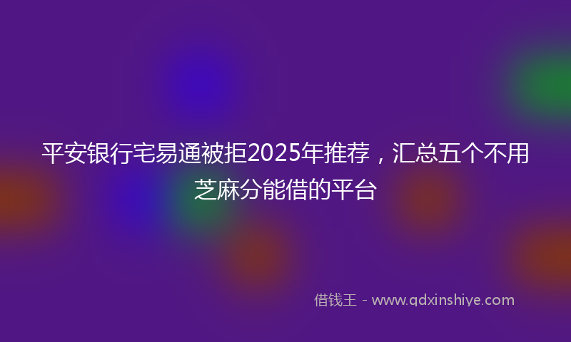 平安银行宅易通被拒2025年推荐，汇总五个不用芝麻分能借的平台