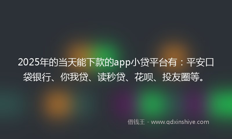 2025年的当天能下款的app小贷平台有：平安口袋银行、你我贷、读秒贷、花呗、投友圈等。
