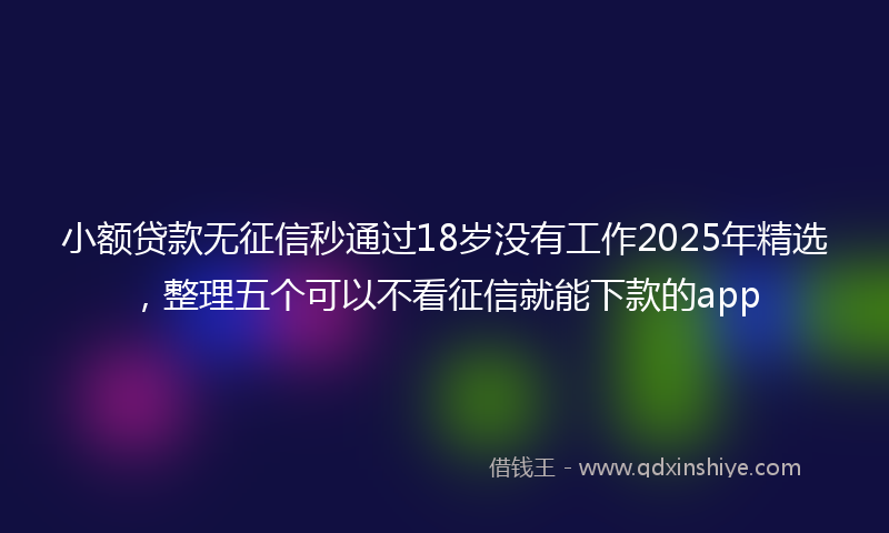 小额贷款无征信秒通过18岁没有工作2025年精选，整理五个可以不看征信就能下款的app