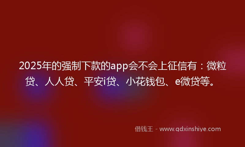 2025年的强制下款的app会不会上征信有：微粒贷、人人贷、平安i贷、小花钱包、e微贷等。