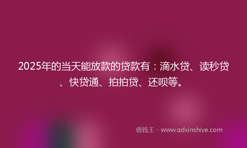 2025年的当天能放款的贷款有：滴水贷、读秒贷、快贷通、拍拍贷、还呗等。
