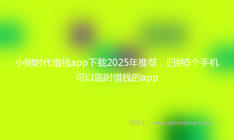小树时代借钱app下载2025年推荐，归纳5个手机可以临时借钱的app