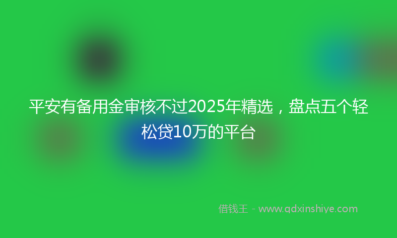 平安有备用金审核不过2025年精选，盘点五个轻松贷10万的平台